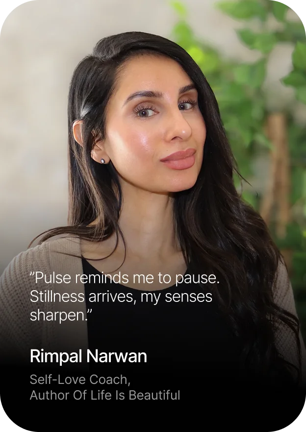 Rimpal Narwan, self-love coach and author of Life Is Beautiful: Pulse reminds me to pause. Stillness arrives, my senses sharpen.